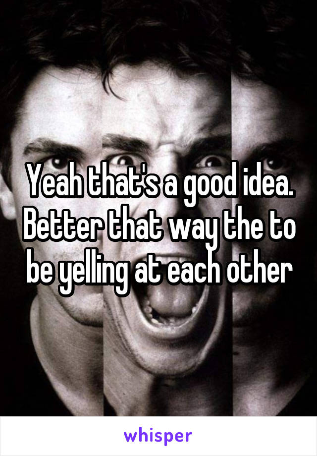 Yeah that's a good idea. Better that way the to be yelling at each other