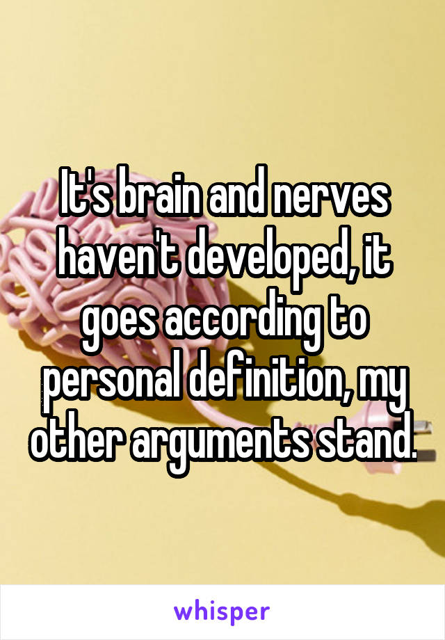 It's brain and nerves haven't developed, it goes according to personal definition, my other arguments stand.