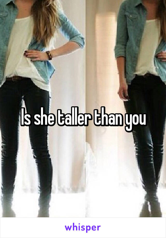 Is she taller than you