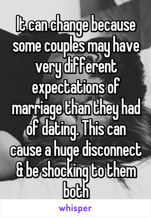 It can change because some couples may have very different expectations of marriage than they had of dating. This can cause a huge disconnect & be shocking to them both