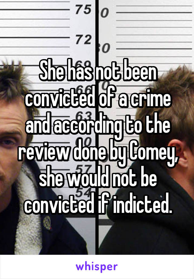 She has not been convicted of a crime and according to the review done by Comey, she would not be convicted if indicted.