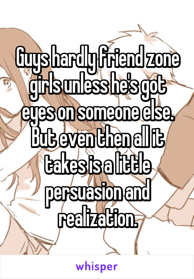 Guys hardly friend zone girls unless he's got eyes on someone else. But even then all it takes is a little persuasion and realization.
