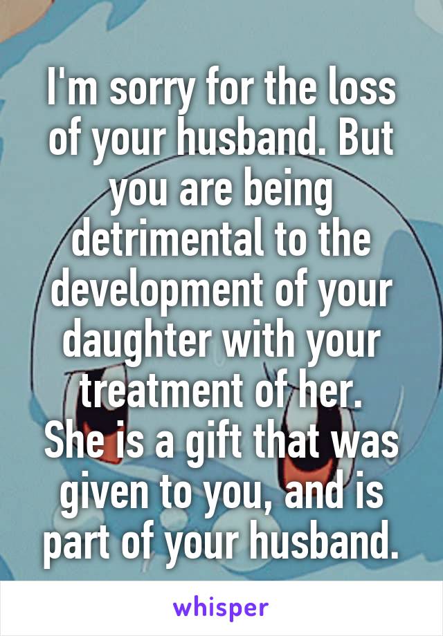 I'm sorry for the loss of your husband. But you are being detrimental to the development of your daughter with your treatment of her.
She is a gift that was given to you, and is part of your husband.