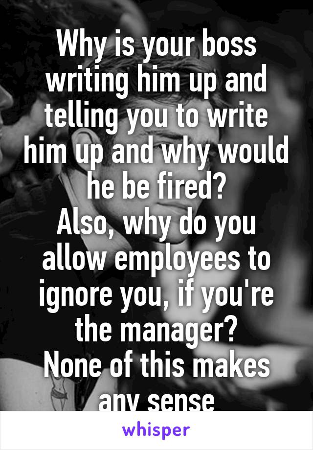 Why is your boss writing him up and telling you to write him up and why would he be fired?
Also, why do you allow employees to ignore you, if you're the manager?
None of this makes any sense