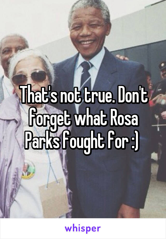 That's not true. Don't forget what Rosa Parks fought for :) 