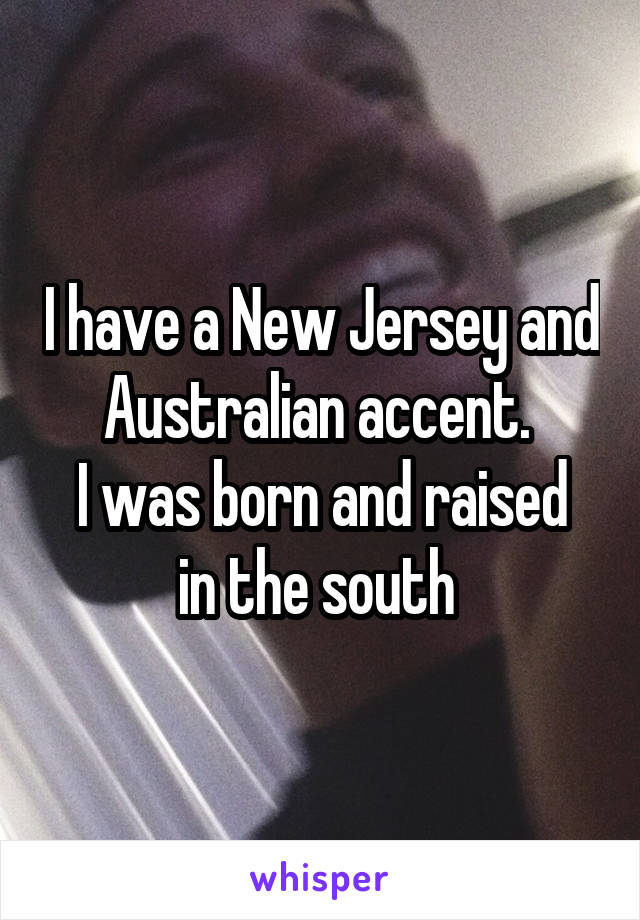 I have a New Jersey and Australian accent. 
I was born and raised in the south 