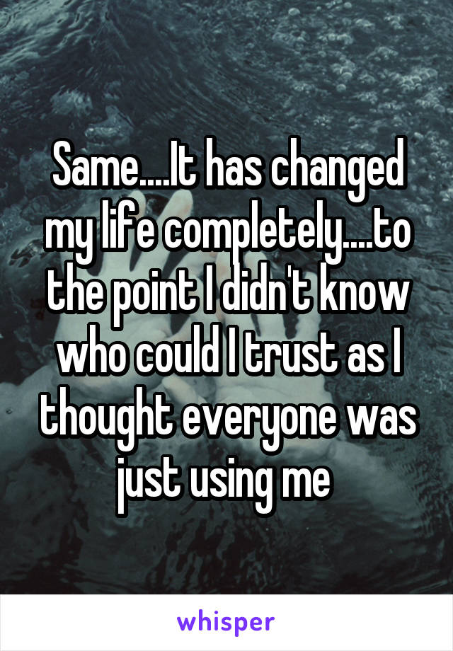 Same....It has changed my life completely....to the point I didn't know who could I trust as I thought everyone was just using me 