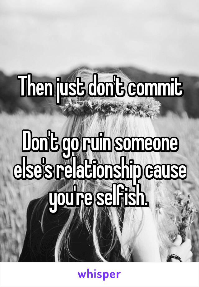 Then just don't commit

Don't go ruin someone else's relationship cause you're selfish. 