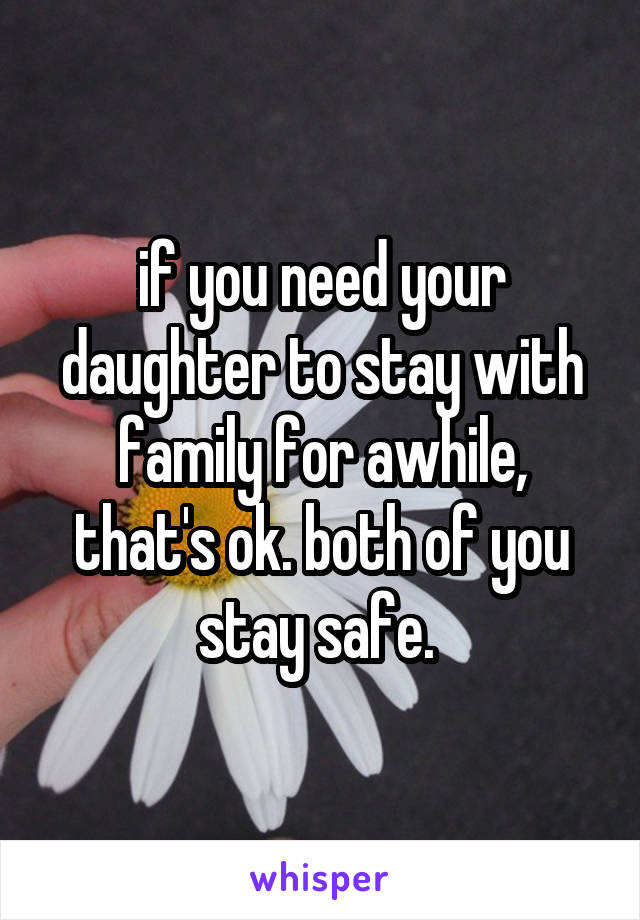 if you need your daughter to stay with family for awhile, that's ok. both of you stay safe. 