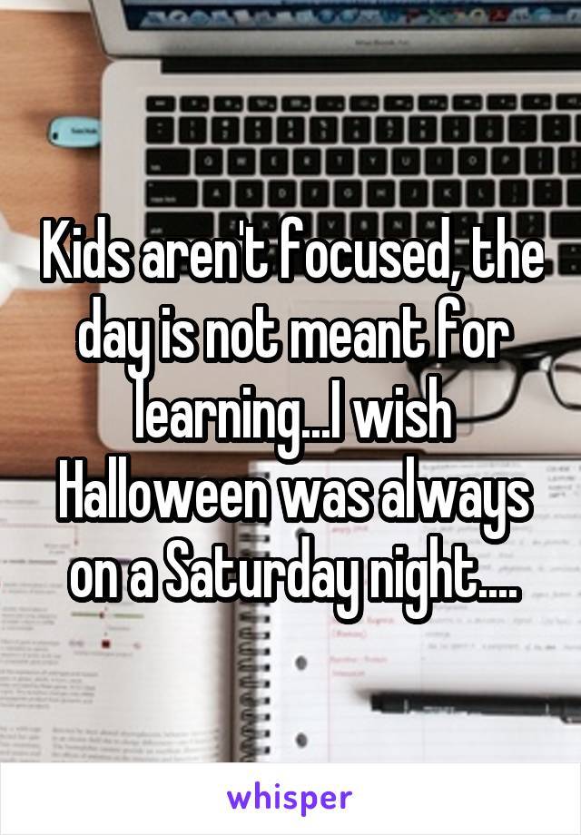 Kids aren't focused, the day is not meant for learning...I wish Halloween was always on a Saturday night....