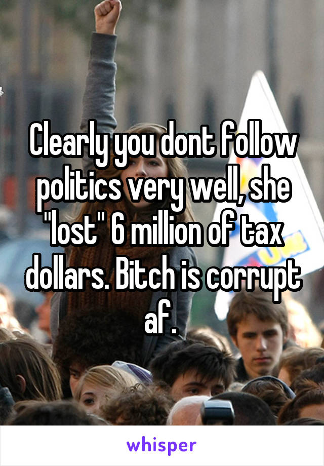 Clearly you dont follow politics very well, she "lost" 6 million of tax dollars. Bitch is corrupt af. 