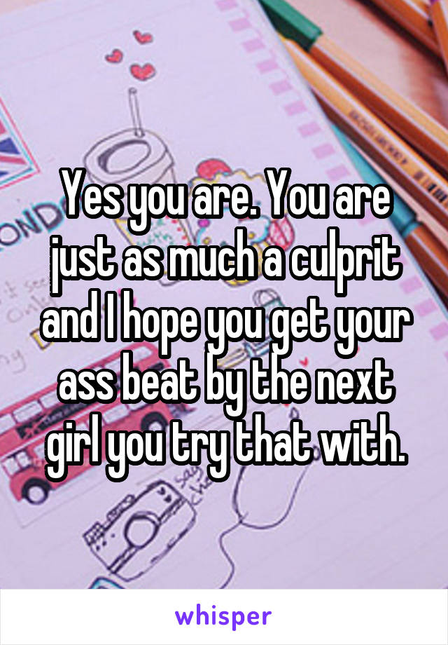 Yes you are. You are just as much a culprit and I hope you get your ass beat by the next girl you try that with.