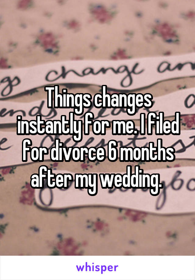 Things changes instantly for me. I filed for divorce 6 months after my wedding. 