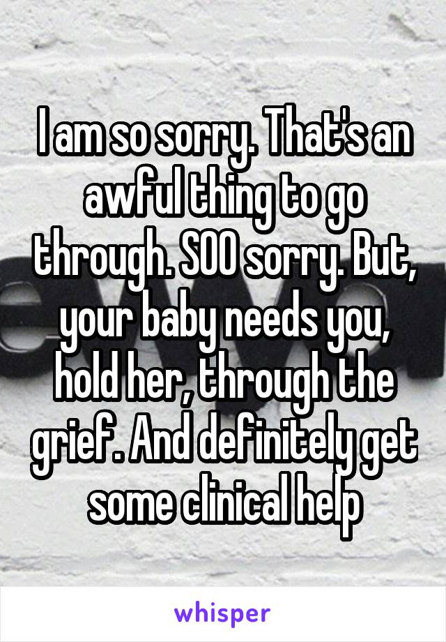 I am so sorry. That's an awful thing to go through. SOO sorry. But, your baby needs you, hold her, through the grief. And definitely get some clinical help