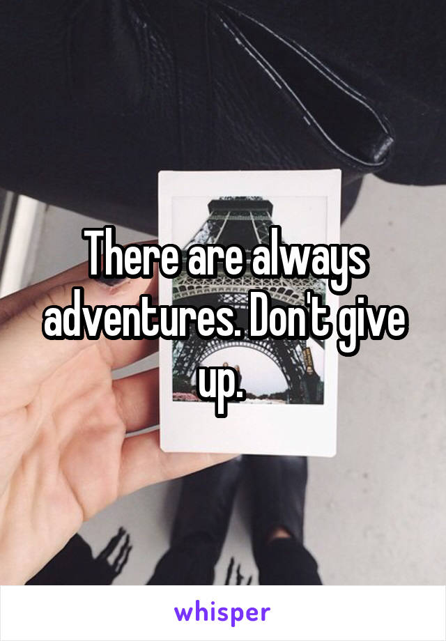 There are always adventures. Don't give up. 