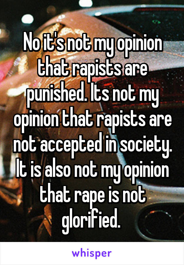 No it's not my opinion that rapists are punished. Its not my opinion that rapists are not accepted in society. It is also not my opinion that rape is not glorified. 