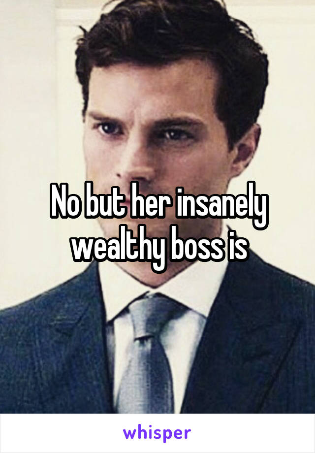 No but her insanely wealthy boss is