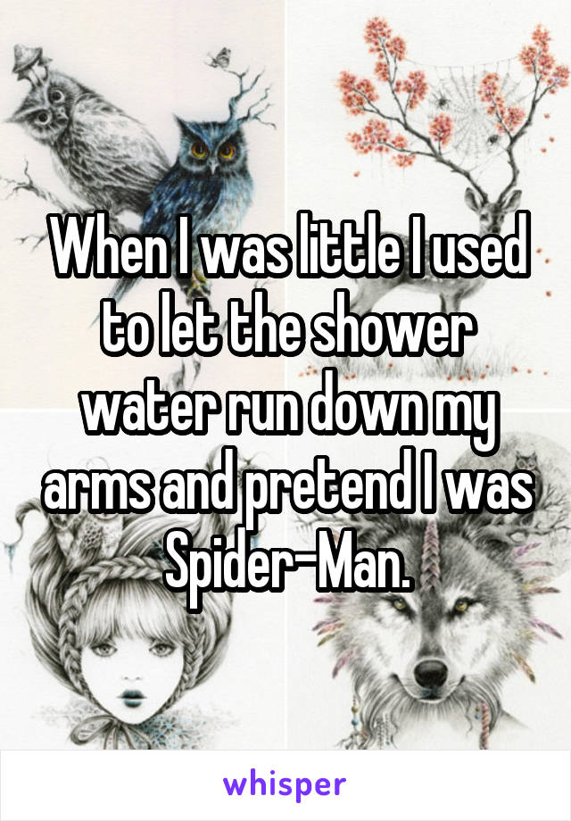 When I was little I used to let the shower water run down my arms and pretend I was Spider-Man.