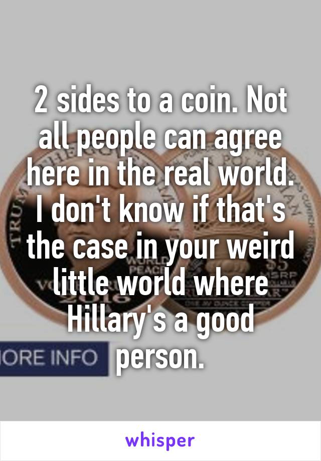 2 sides to a coin. Not all people can agree here in the real world. I don't know if that's the case in your weird little world where Hillary's a good person.