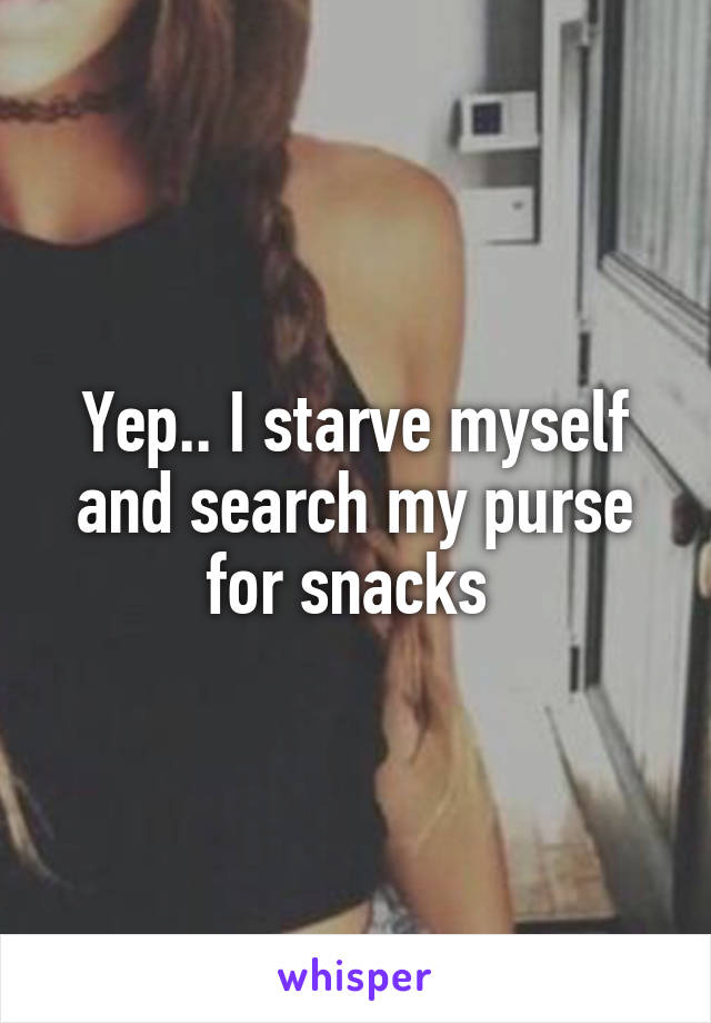 Yep.. I starve myself and search my purse for snacks 