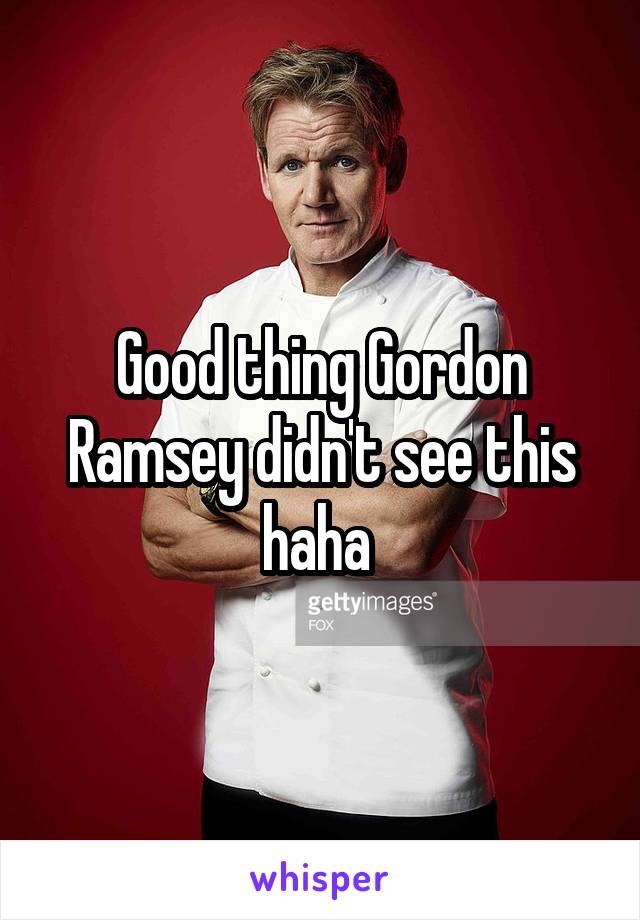 Good thing Gordon Ramsey didn't see this haha 