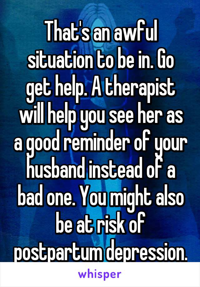 That's an awful situation to be in. Go get help. A therapist will help you see her as a good reminder of your husband instead of a bad one. You might also be at risk of postpartum depression.