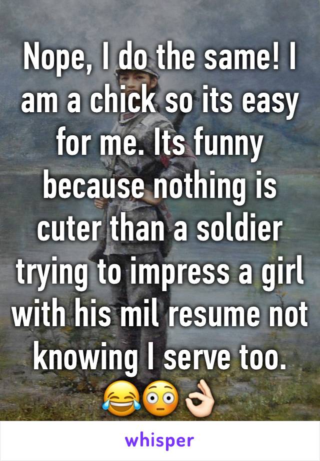 Nope, I do the same! I am a chick so its easy for me. Its funny because nothing is cuter than a soldier trying to impress a girl with his mil resume not knowing I serve too. 😂😳👌🏻