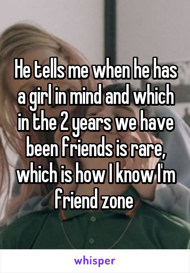 He tells me when he has a girl in mind and which in the 2 years we have been friends is rare, which is how I know I'm friend zone 
