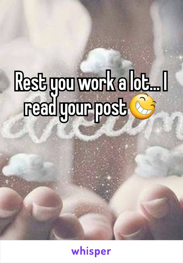 Rest you work a lot... I read your post😆