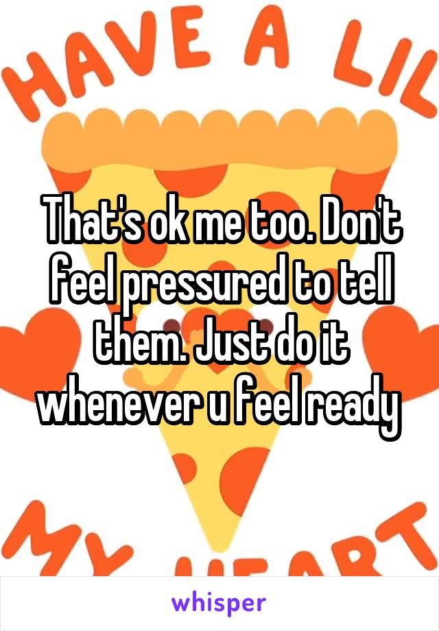 That's ok me too. Don't feel pressured to tell them. Just do it whenever u feel ready 