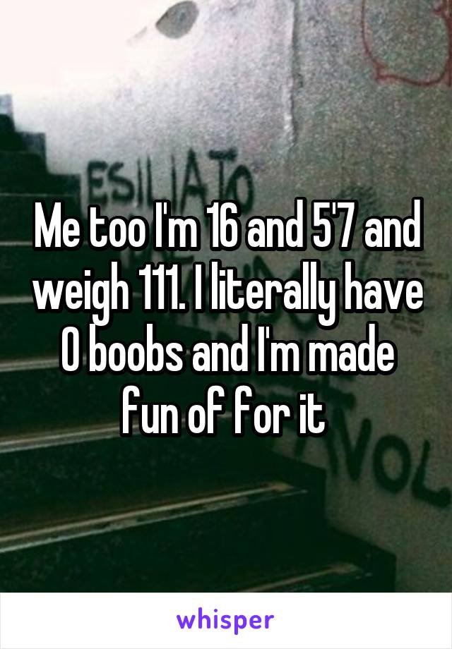 Me too I'm 16 and 5'7 and weigh 111. I literally have 0 boobs and I'm made fun of for it 