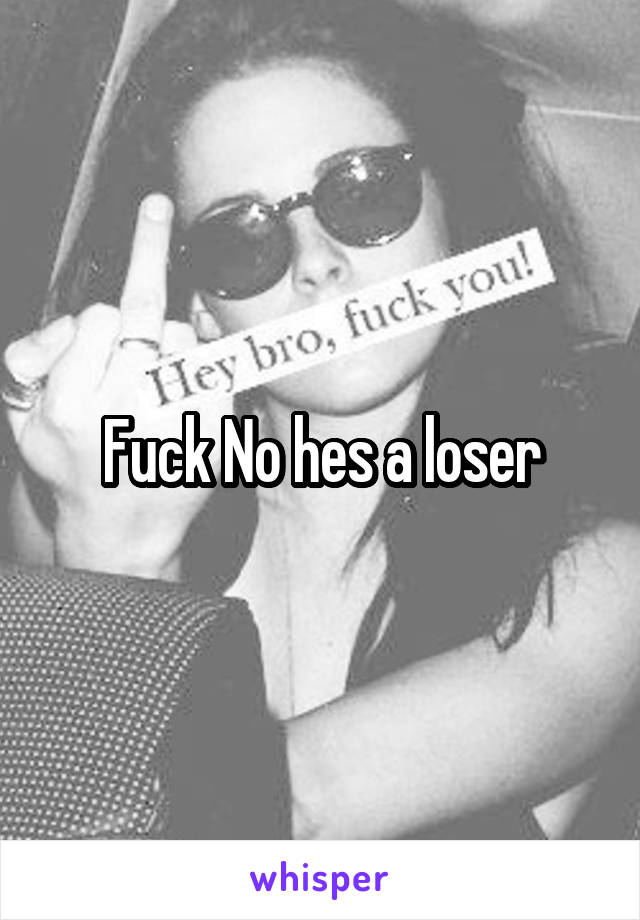 Fuck No hes a loser