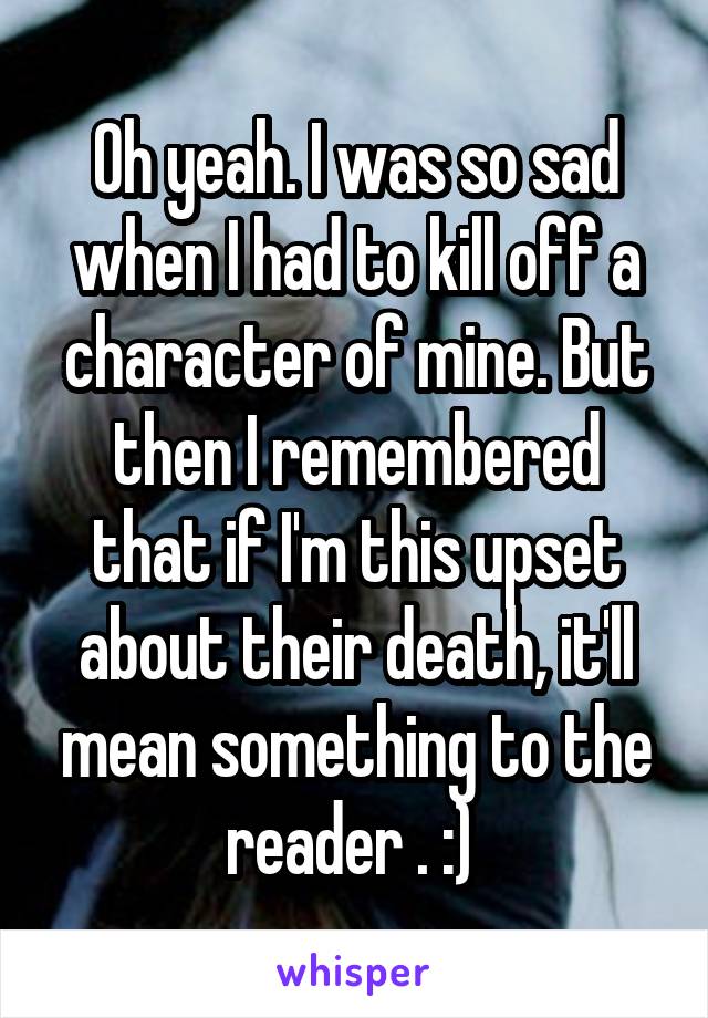 Oh yeah. I was so sad when I had to kill off a character of mine. But then I remembered that if I'm this upset about their death, it'll mean something to the reader . :) 