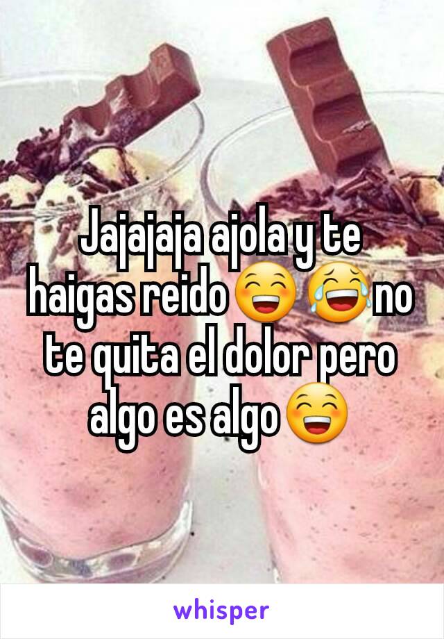 Jajajaja ajola y te haigas reido😁😂no te quita el dolor pero algo es algo😁