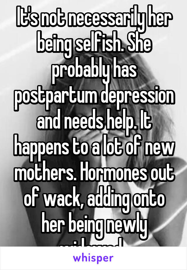 It's not necessarily her being selfish. She probably has postpartum depression and needs help. It happens to a lot of new mothers. Hormones out of wack, adding onto her being newly widowed. 