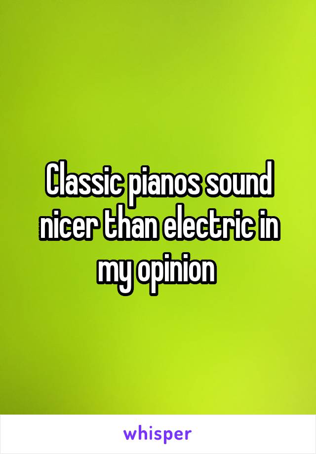 Classic pianos sound nicer than electric in my opinion 