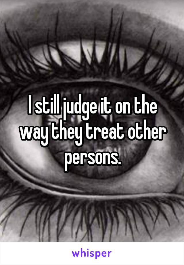 I still judge it on the way they treat other persons.