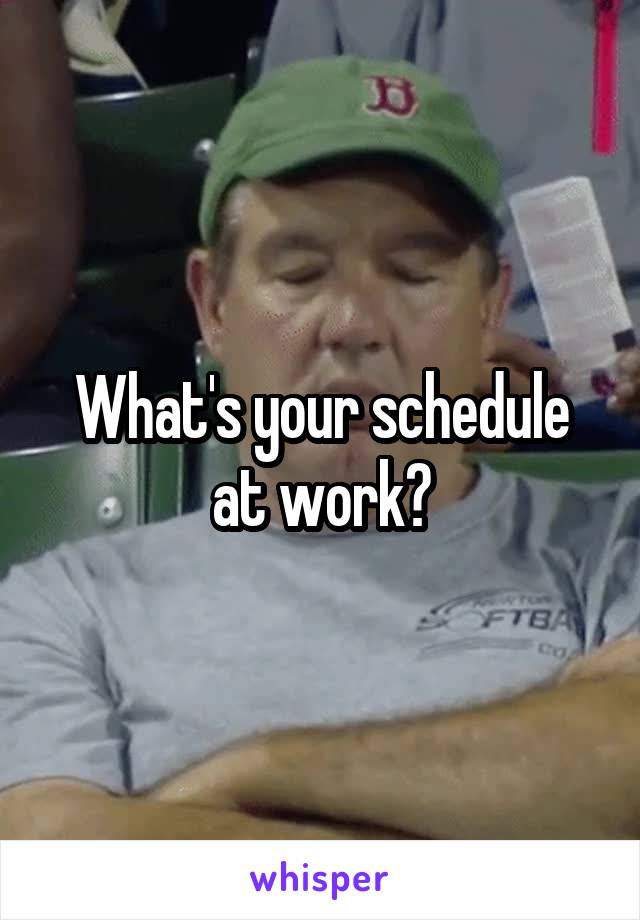 What's your schedule at work?