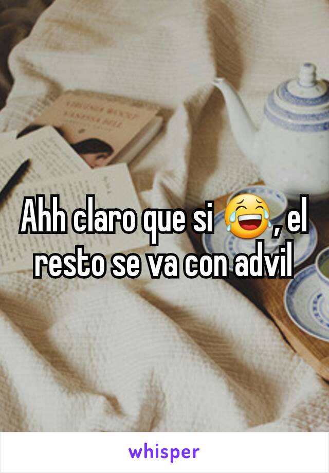 Ahh claro que si 😂, el resto se va con advil