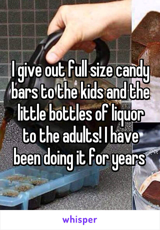 I give out full size candy bars to the kids and the little bottles of liquor to the adults! I have been doing it for years 