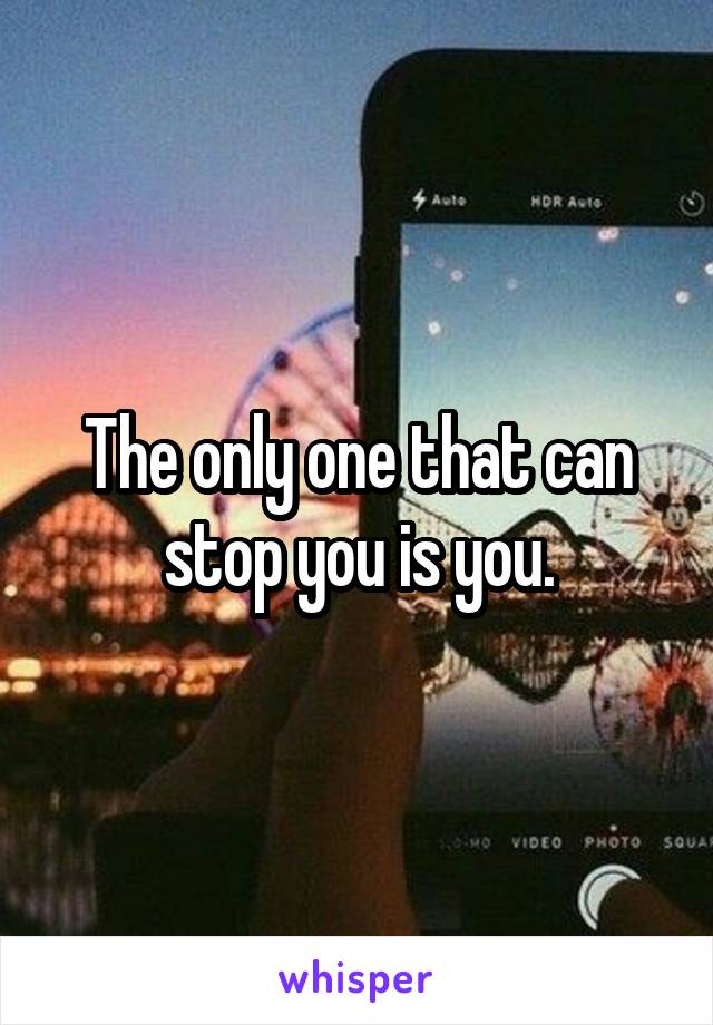 The only one that can stop you is you.