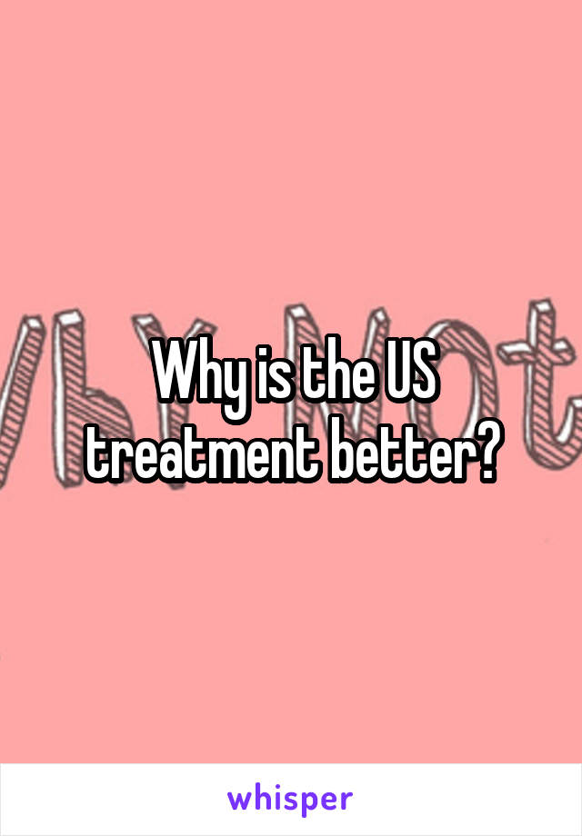 Why is the US treatment better?