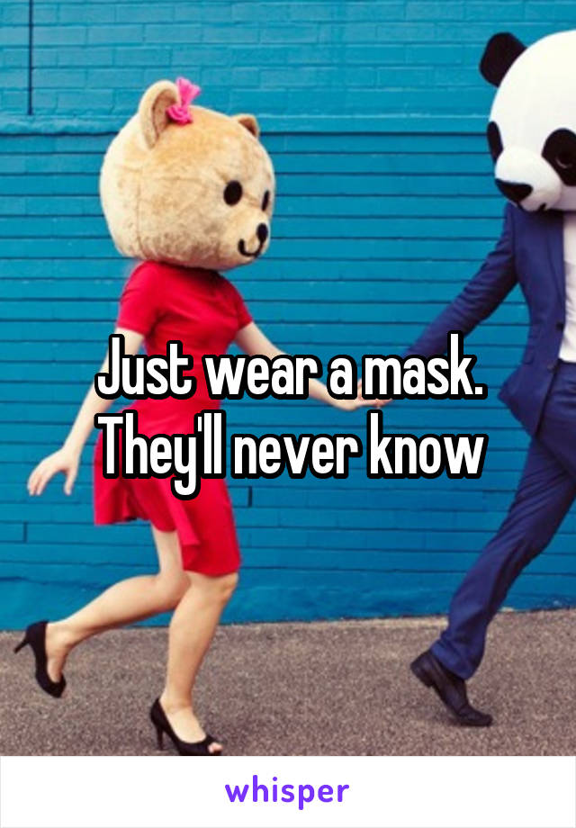 Just wear a mask. They'll never know