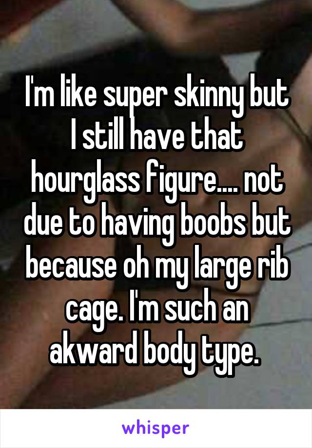I'm like super skinny but I still have that hourglass figure.... not due to having boobs but because oh my large rib cage. I'm such an akward body type. 