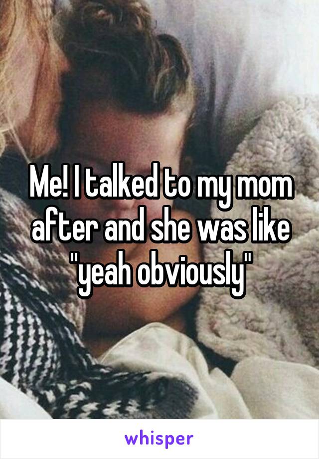 Me! I talked to my mom after and she was like "yeah obviously"