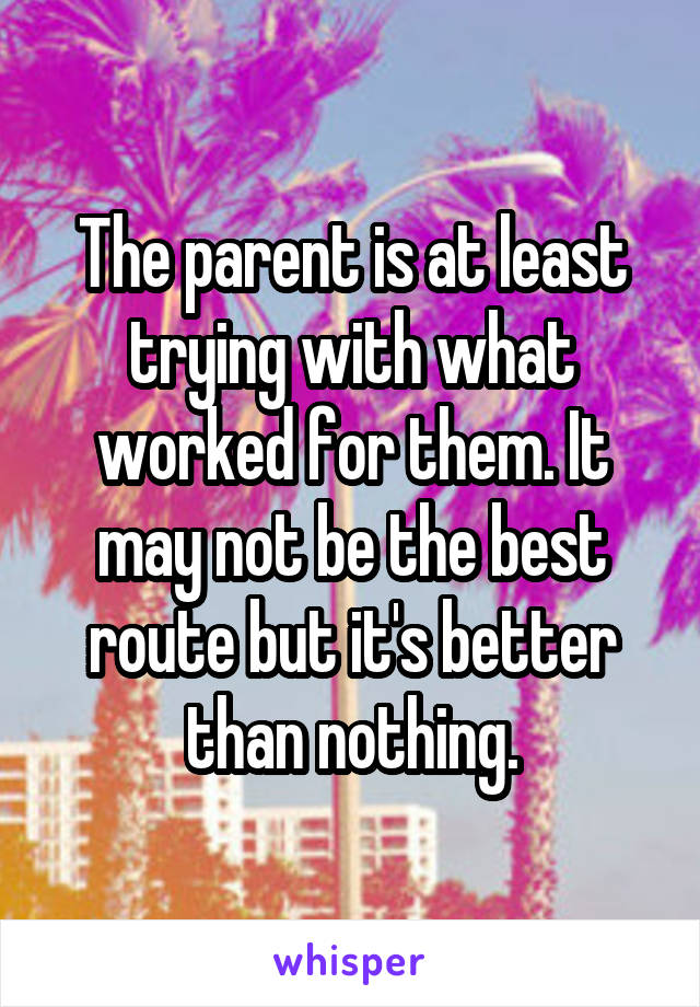 The parent is at least trying with what worked for them. It may not be the best route but it's better than nothing.