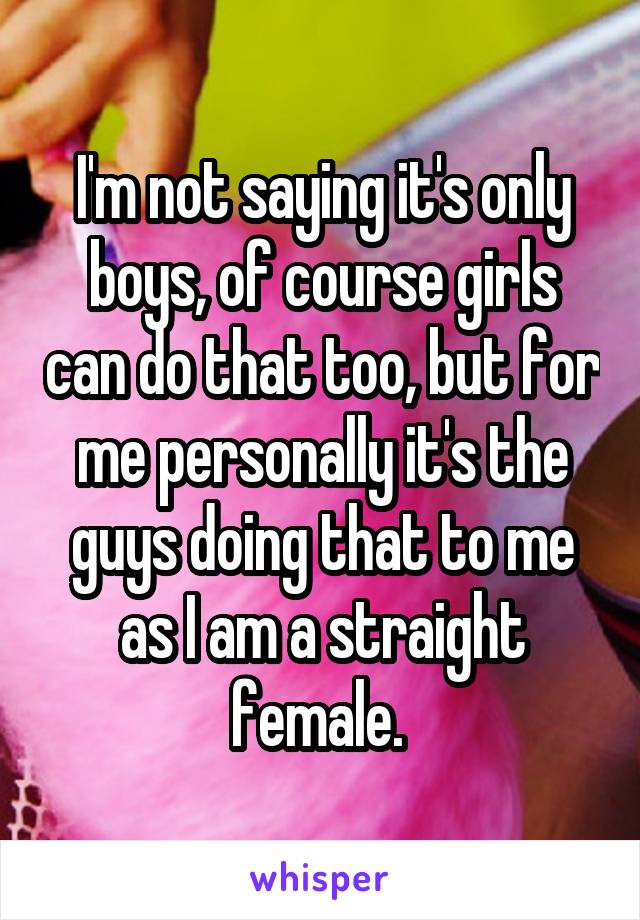 I'm not saying it's only boys, of course girls can do that too, but for me personally it's the guys doing that to me as I am a straight female. 