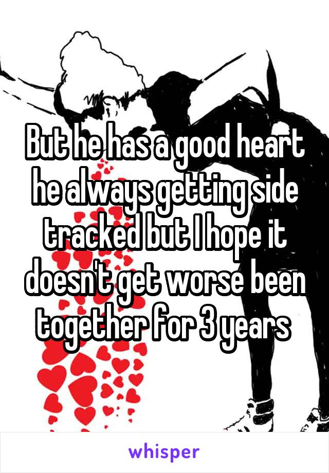 But he has a good heart he always getting side tracked but I hope it doesn't get worse been together for 3 years 