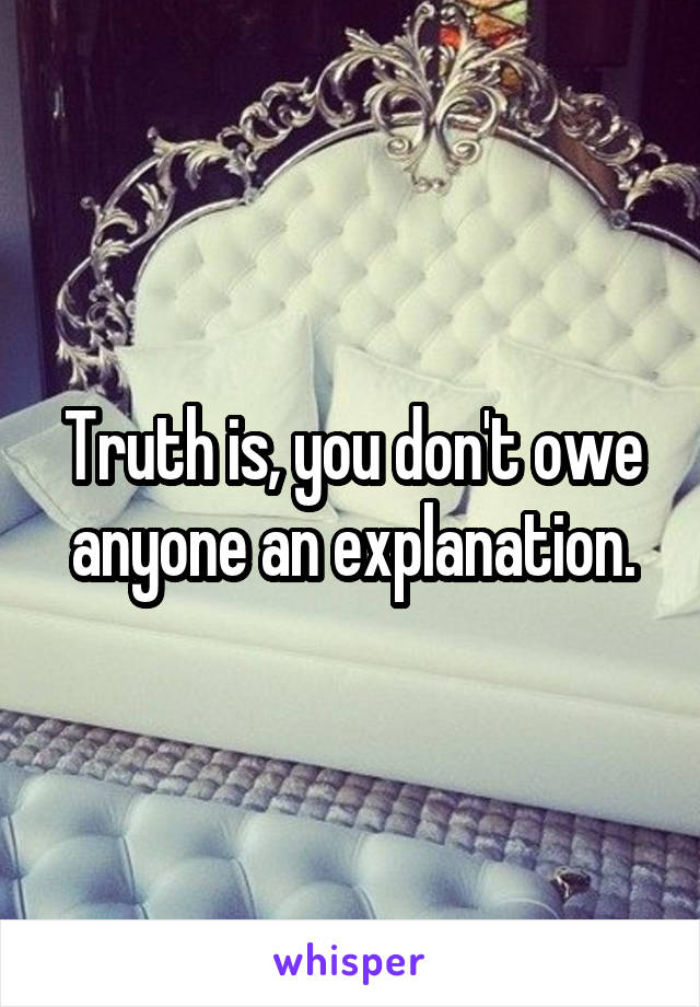 Truth is, you don't owe anyone an explanation.
