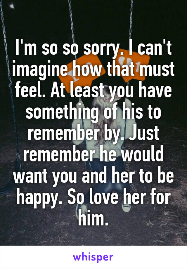 I'm so so sorry. I can't imagine how that must feel. At least you have something of his to remember by. Just remember he would want you and her to be happy. So love her for him.